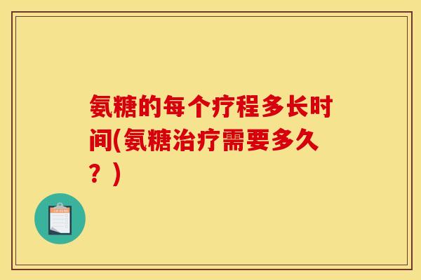 氨糖的每个疗程多长时间(氨糖治疗需要多久？)