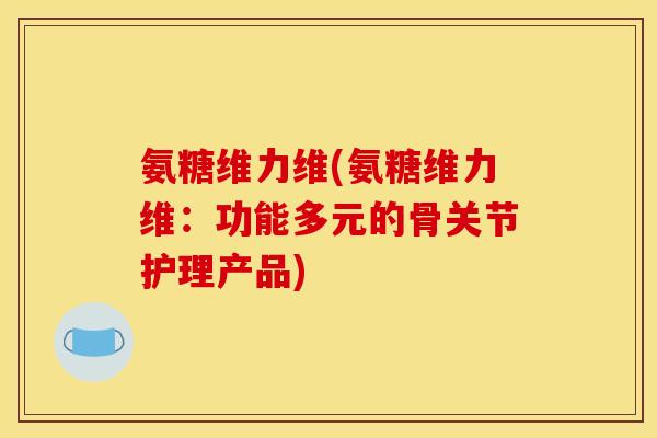 氨糖维力维(氨糖维力维：功能多元的骨关节护理产品)