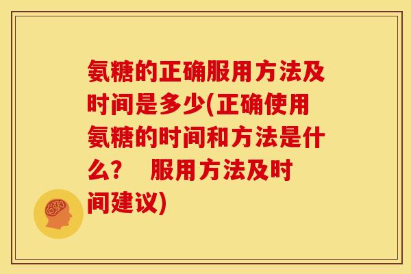 氨糖的正确服用方法及时间是多少(正确使用氨糖的时间和方法是什么？  服用方法及时间建议)