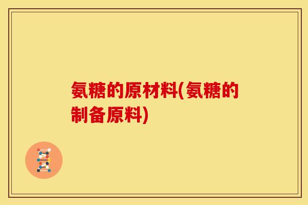 氨糖的原材料(氨糖的制备原料)