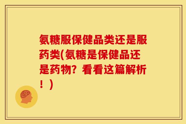 氨糖服保健品类还是服药类(氨糖是保健品还是药物？看看这篇解析！)