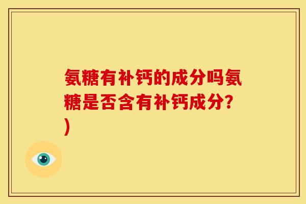 氨糖有补钙的成分吗氨糖是否含有补钙成分？)