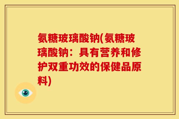氨糖玻璃酸钠(氨糖玻璃酸钠：具有营养和修护双重功效的保健品原料)