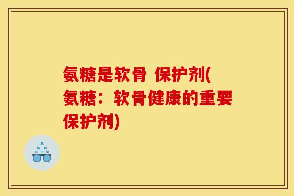 氨糖是软骨 保护剂(氨糖：软骨健康的重要保护剂)