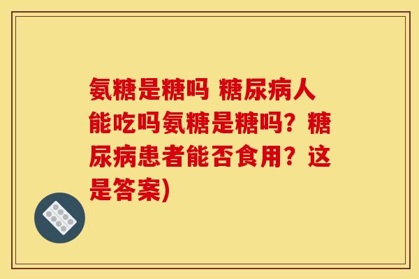 氨糖是糖吗 糖尿病人能吃吗氨糖是糖吗？糖尿病患者能否食用？这是答案)