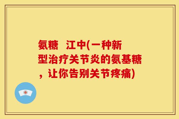 氨糖  江中(一种新型治疗关节炎的氨基糖，让你告别关节疼痛)