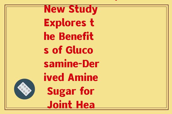 氨糖的英文字母(A New Study Explores the Benefits of Glucosamine-Derived Amine Sugar for Joint Health)