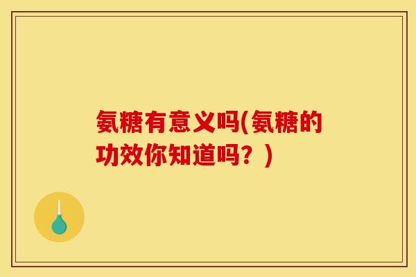 氨糖有意义吗(氨糖的功效你知道吗？)