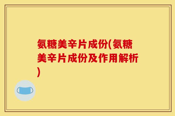 氨糖美辛片成份(氨糖美辛片成份及作用解析)