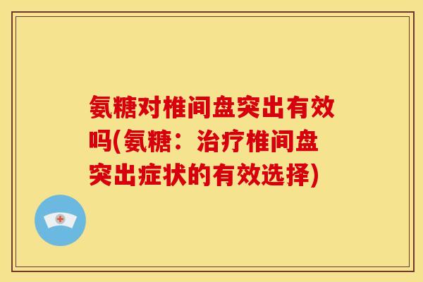 氨糖对椎间盘突出有效吗(氨糖：治疗椎间盘突出症状的有效选择)