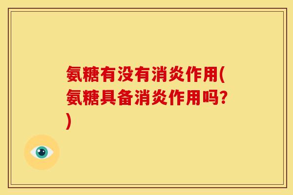 氨糖有没有消炎作用(氨糖具备消炎作用吗？)