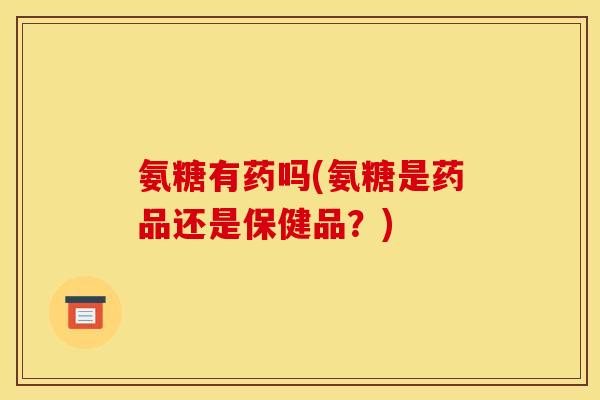 氨糖有药吗(氨糖是药品还是保健品？)