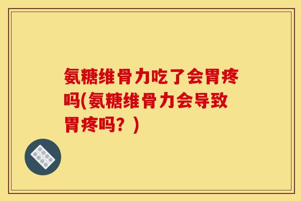 氨糖维骨力吃了会胃疼吗(氨糖维骨力会导致胃疼吗？)