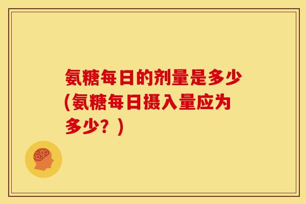 氨糖每日的剂量是多少(氨糖每日摄入量应为多少？)