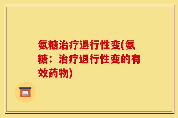 氨糖治疗退行性变(氨糖：治疗退行性变的有效药物)