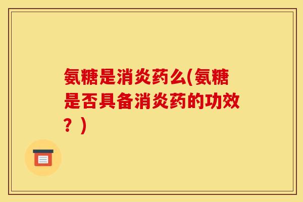 氨糖是消炎药么(氨糖是否具备消炎药的功效？)