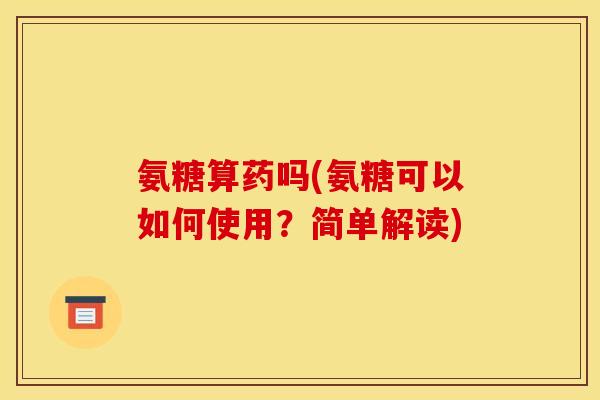 氨糖算药吗(氨糖可以如何使用？简单解读)