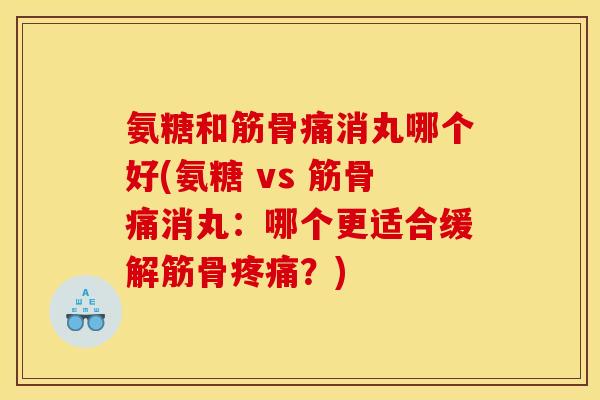 氨糖和筋骨痛消丸哪个好(氨糖 vs 筋骨痛消丸：哪个更适合缓解筋骨疼痛？)