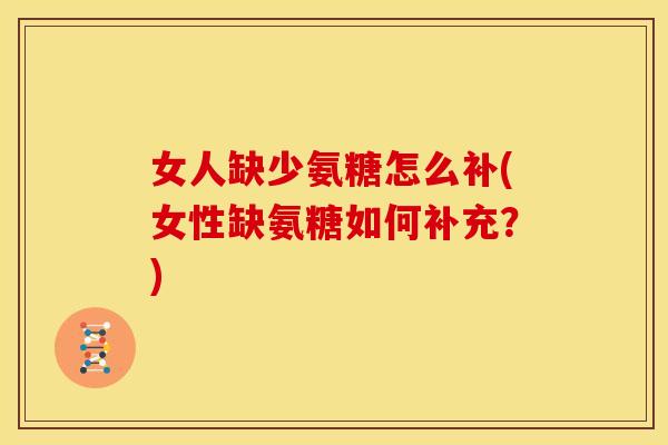女人缺少氨糖怎么补(女性缺氨糖如何补充？)