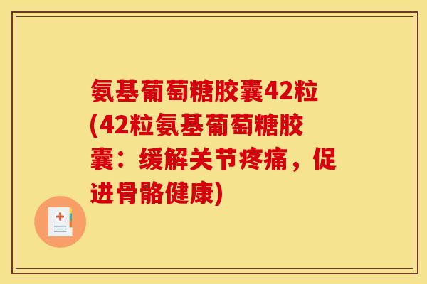 氨基葡萄糖胶囊42粒(42粒氨基葡萄糖胶囊：缓解关节疼痛，促进骨骼健康)