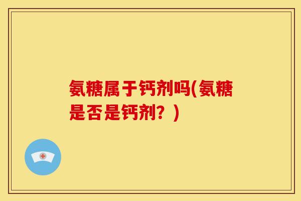 氨糖属于钙剂吗(氨糖是否是钙剂？)