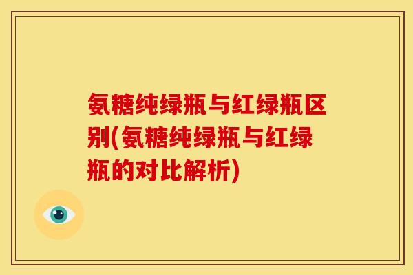 氨糖纯绿瓶与红绿瓶区别(氨糖纯绿瓶与红绿瓶的对比解析)
