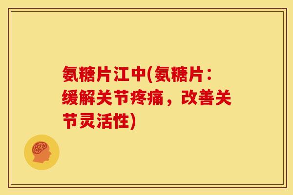 氨糖片江中(氨糖片：缓解关节疼痛，改善关节灵活性)