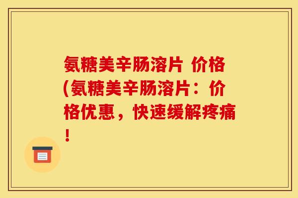 氨糖美辛肠溶片 价格(氨糖美辛肠溶片：价格优惠，快速缓解疼痛！