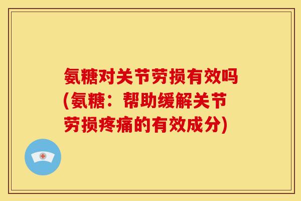 氨糖对关节劳损有效吗(氨糖：帮助缓解关节劳损疼痛的有效成分)