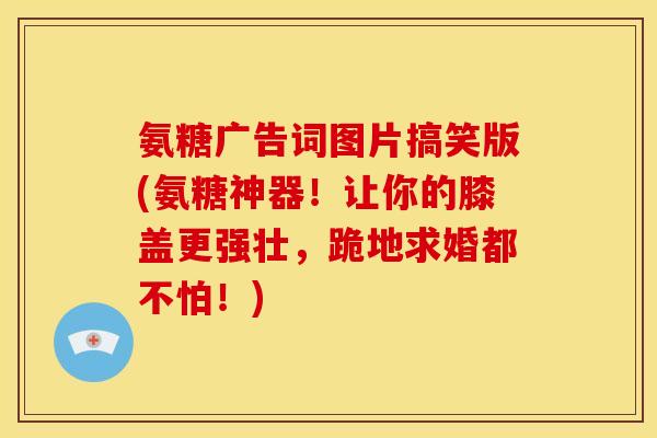 氨糖广告词图片搞笑版(氨糖神器！让你的膝盖更强壮，跪地求婚都不怕！)