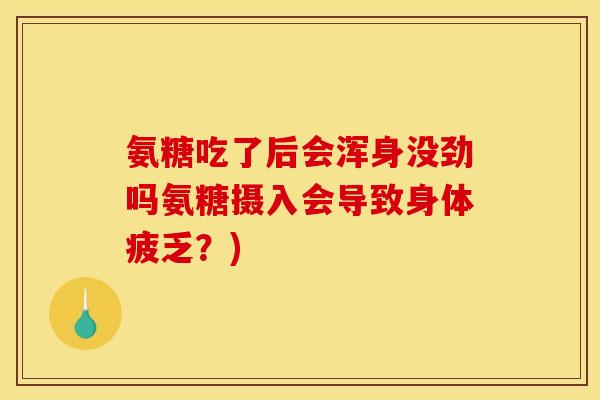 氨糖吃了后会浑身没劲吗氨糖摄入会导致身体疲乏？)