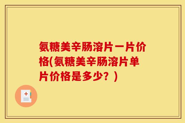 氨糖美辛肠溶片一片价格(氨糖美辛肠溶片单片价格是多少？)