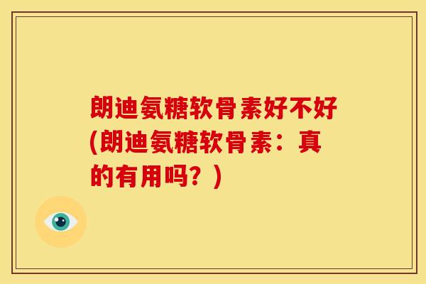 朗迪氨糖软骨素好不好(朗迪氨糖软骨素：真的有用吗？)