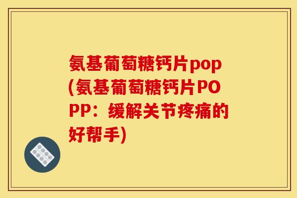 氨基葡萄糖钙片pop(氨基葡萄糖钙片POPP：缓解关节疼痛的好帮手)