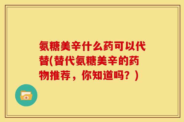 氨糖美辛什么药可以代替(替代氨糖美辛的药物推荐，你知道吗？)