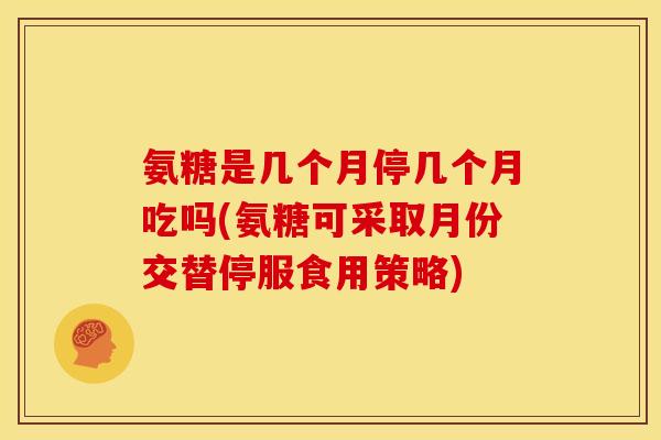 氨糖是几个月停几个月吃吗(氨糖可采取月份交替停服食用策略)