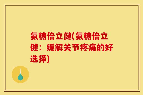氨糖倍立健(氨糖倍立健：缓解关节疼痛的好选择)