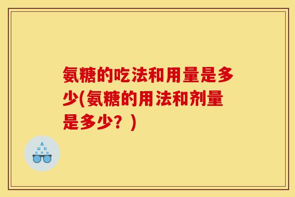 氨糖的吃法和用量是多少(氨糖的用法和剂量是多少？)