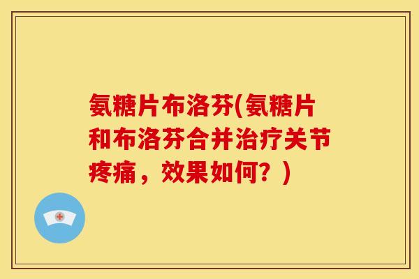 氨糖片布洛芬(氨糖片和布洛芬合并治疗关节疼痛，效果如何？)