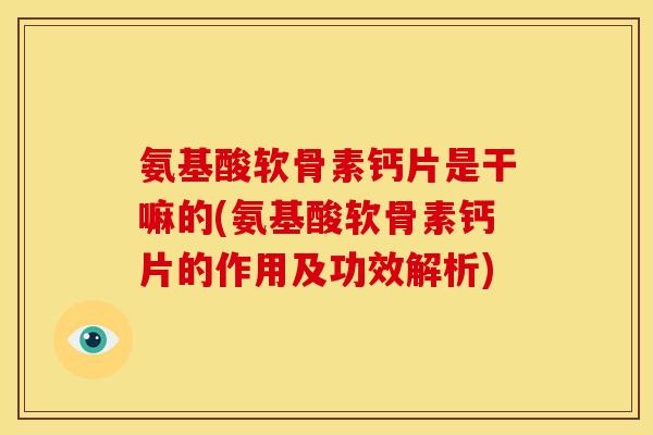 氨基酸软骨素钙片是干嘛的(氨基酸软骨素钙片的作用及功效解析)