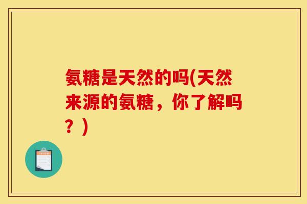 氨糖是天然的吗(天然来源的氨糖，你了解吗？)