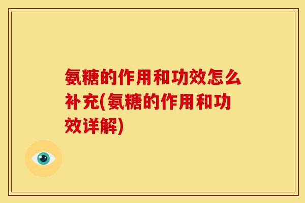 氨糖的作用和功效怎么补充(氨糖的作用和功效详解)
