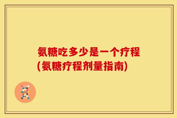 氨糖吃多少是一个疗程(氨糖疗程剂量指南)