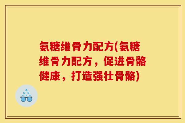 氨糖维骨力配方(氨糖维骨力配方，促进骨骼健康，打造强壮骨骼)