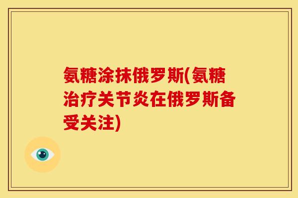 氨糖涂抹俄罗斯(氨糖治疗关节炎在俄罗斯备受关注)