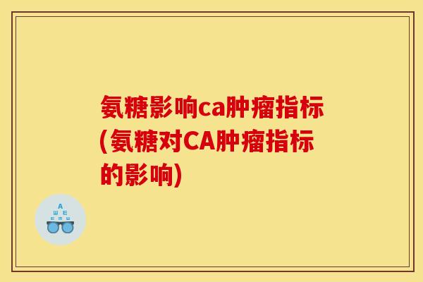 氨糖影响ca肿瘤指标(氨糖对CA肿瘤指标的影响)