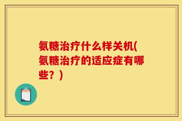氨糖治疗什么样关机(氨糖治疗的适应症有哪些？)