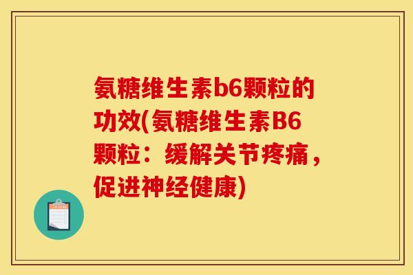 氨糖维生素b6颗粒的功效(氨糖维生素B6颗粒：缓解关节疼痛，促进神经健康)