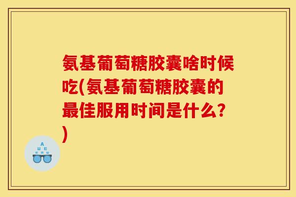 氨基葡萄糖胶囊啥时候吃(氨基葡萄糖胶囊的最佳服用时间是什么？)