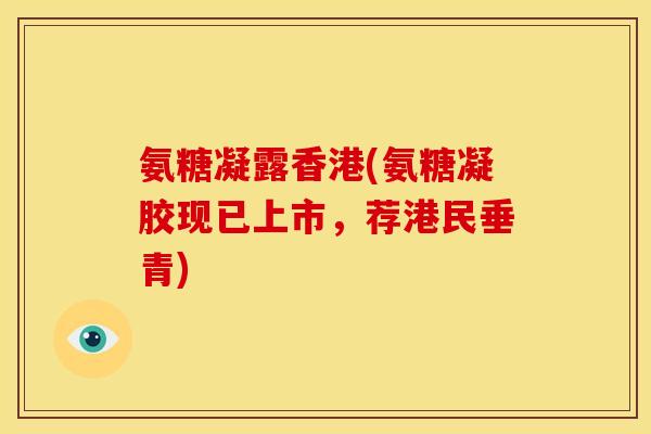 氨糖凝露香港(氨糖凝胶现已上市，荐港民垂青)